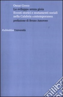 Lo sviluppo senza gioia. Eventi storici e mutamenti sociali nella Calabria contemporanea libro di Greco Oscar