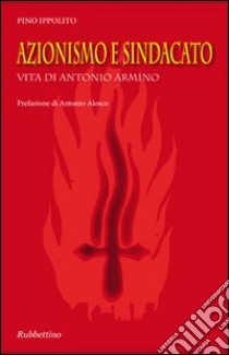 Azionismo e sindacato. Vita di Antonio Armino libro di Ippolito Armino Pino