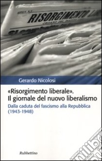 Risorgimento liberale. Il giornale del nuovo liberalismo. Dalla caduta del fascismo alla Repubblica (1943-1948) libro di Nicolosi Gerardo