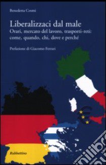 Liberalizzaci dal male. Orari, mercato del lavoro, trasporti-reti: come, quando, chi, dove e perché libro di Cosmi Benedetta