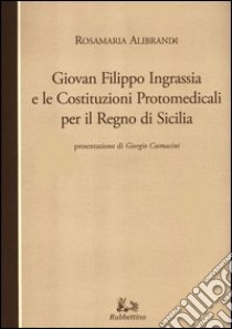 Giovan Filippo Ingrassia e le costituzioni protomedicali per il Regno di Sicilia libro di Alibrandi Rosamaria