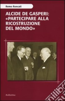 Alcide De Gasperi: «partecipare alla ricostruzione del mondo» libro di Roncati Remo