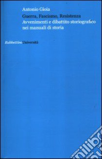 Guerra, fascismo, Resistenza. Avvenimenti e dibattito storiografico nei manuali di storia libro di Gioia Antonio