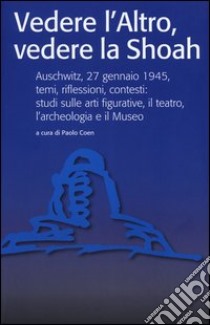 Vedere l'Altro, vedere la Shoah. Auschwitz, 27 gennaio 1945, temi, riflessioni, contesti: studi sulle arti figurative, il teatro, l'archeologia e il Museo. Ediz. illustrata libro di Coen P. (cur.)