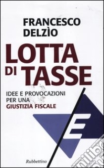 Lotta di tasse. Idee e provocazioni per una «giustizia fiscale» libro di Delzìo Francesco