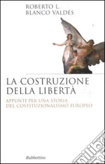 La costruzione della libertà. Appunti per una storia del costituzionalismo europeo libro di Blanco Valdés Roberto L.