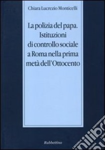 La polizia del papa. Istituzioni di controllo sociale a Roma nella prima metà dell'Ottocento libro di Lucrezio Monticelli Chiara