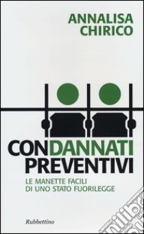 Condannati preventivi. Le manette facili di uno Stato fuorilegge libro di Chirico Annalisa