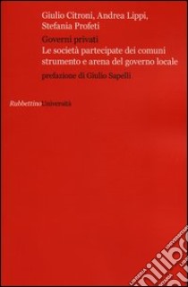 Governi privati. Le società partecipate dei comuni strumento e arena del governo locale libro di Citroni G. (cur.); Lippi A. (cur.); Profeti S. (cur.)