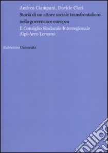 Storia di un attore sociale transfrontaliero nella governance europea. Il consiglio sindacale interregionale Alpi-Arco Lemano libro di Ciampani Andrea; Clari Davide