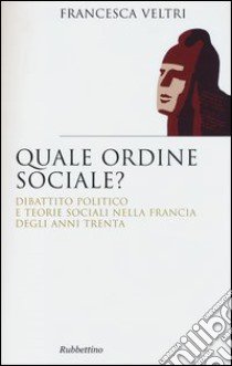 Quale ordine sociale? Dibattito politico e teorie sociali nella Francia degli anni Trenta libro di Veltri Francesca