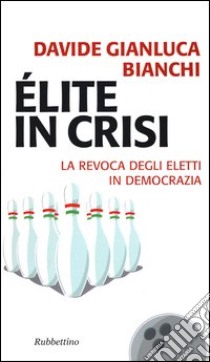 Élite in crisi. La revoca degli eletti in democrazia libro di Bianchi Davide Gianluca