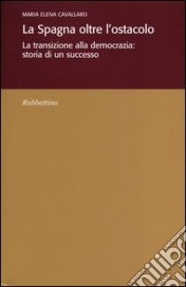 La Spagna oltre l'ostacolo. La transizione alla democrazia: storia di un successo libro di Cavallaro Maria Elena