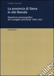 La provincia di Siena in età liberale. Repertorio prosopografico dei consiglieri provinciali 1866-1923 libro di Nicolosi Gerardo