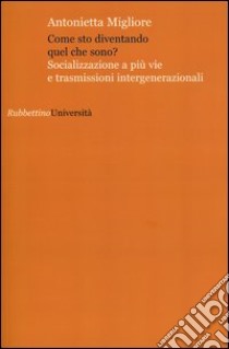 Come sto diventando quel che sono? Socializzazione a più vie e trasmissioni intergenerazionali libro di Migliore Antonietta