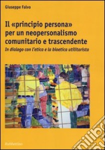 Il «principio persona» per un neopersonalismo comunitario e trascendente. In dialogo con l'etica e la bioetica utilitaristica libro di Falvo Giuseppe