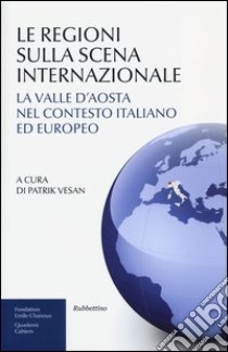 Le regioni sulla scena internazionale. La Valle d'Aosta nel contesto italiano ed europeo libro di Vesan P. (cur.)