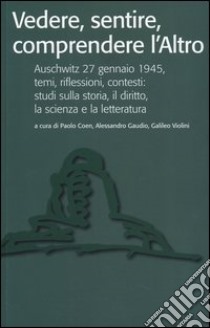 Vedere, sentire, comprendere l'altro. Auschwitz 27 gennaio 1945, temi, riflessioni, contesti: studi sulla storia, il diritto, la scienza e la letteratura libro di Coen P. (cur.); Gaudio A. (cur.); Violini G. (cur.)