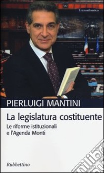 La legislatura costituente. Le riforme istituzionali e l'Agenda Monti libro di Mantini Pierluigi