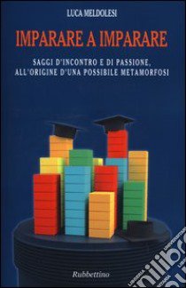 Imparare a imparare. Saggi d'incontro e di passione, all'origine d'una possibile metamorfosi libro di Meldolesi Luca