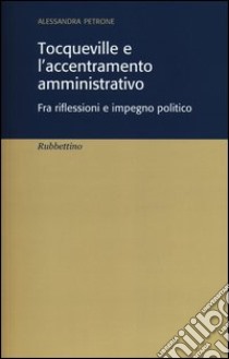 Tocqueville e l'accentramento amministrativo. Fra riflesioni e impegno politico libro di Petrone Alessandra