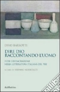 Dire Dio raccontando l'uomo. Fede e dissacrazione nella letteratura italiana del '900 libro di Barsotti Divo; Albertazzi S. (cur.)