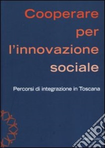 Cooperare per l'innovazione sociale. Percorsi di integrazione in Toscana libro