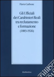 Gli Ufficiali dei carabinieri reali tra reclutamento e formazione (1883-1926) libro di Carbone Flavio