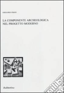 La componente archeologica nel progetto moderno libro di Froio Gregorio