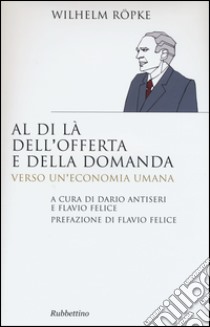 Al di là dell'offerta e della domanda. Verso un'economia umana libro di Röpke Wilhelm; Antiseri C. (cur.); Felice F. (cur.)