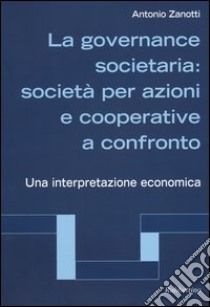 La governance societaria: società per azioni e cooperative a confronto. Una interpretazione economica libro di Zanotti Antonio