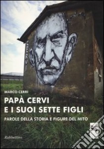 Papà Cervi e i suoi sette figli. Parole della storia e figure del mito libro di Cerri Marco