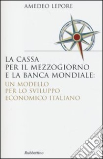 La Cassa per il Mezzogiorno e la Banca Mondiale: un modello per lo sviluppo economico italiano libro di Lepore Amedeo