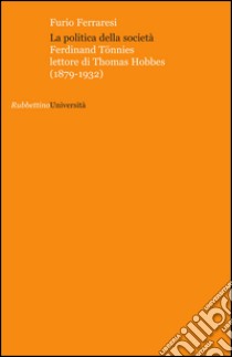 La politica della società. Ferdinand Tönnies lettore di Thomas Hobbes (1879-1932) libro di Ferraresi Furio