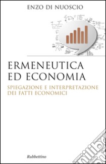 Ermeneutica ed economia. Spiegazione e interpretazione dei fatti economici libro di Di Nuoscio Enzo