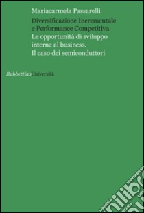 Diversificazione incrementale e performance competitiva. Le opportunità di sviluppo interne al business. Il caso dei semiconduttori libro di Passarelli Mariacarmela