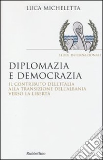 Diplomazia e democrazia. Il contributo dell'Italia alla transizione dell'Albania verso la libertà libro di Micheletta Luca