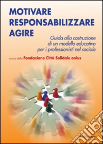 Motivare responsabilizzare agire. Guida alla costruzione di un modello educativo per i professionisti del sociale libro di Fondazione Città solidale onlus (cur.)