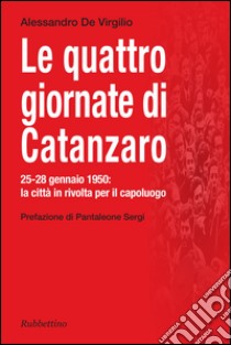 Le quattro giornate di Catanzaro. 25-28 gennaio 1950: la città in rivolta per il capoluogo libro di De Virgilio Alessandro