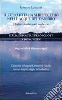 Il cielo d'Italia si rispecchiò nelle acque del Danubio. L'Italia vista dai poeti ungheresi libro di Ruspanti Roberto