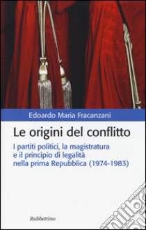 Le origini del conflitto. I partiti politici, la magistratura e il principio di legalità nella prima Repubblica (1974-1983) libro di Fracanzani Edoardo M.