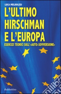 L'ultimo Hirschman e l'Europa. Esercizi teorici sull'«auto sovversione» libro di Meldolesi Luca