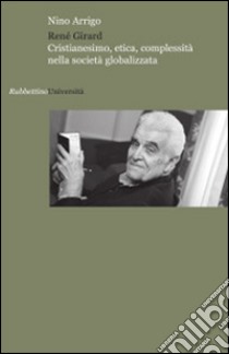 René Girard. Cristianesimo, etica, complessità nella società globalizzata libro di Arrigo Nino