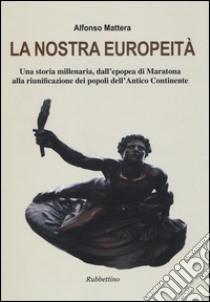 La nostra europeità. Una storia millenaria, dall'epopea di Maratona alla riunificazione dei popoli dell'antico continente libro di Mattera Alfonso