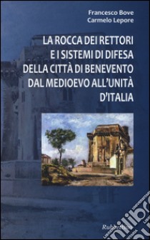 La Rocca dei Rettori e i sistemi di difesa della città di Benevento dal medioevo all'Unità d'Italia libro di Bove Francesco; Lepore Carmelo