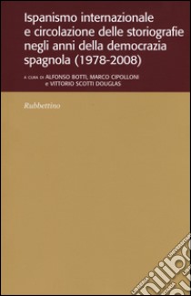 Ispanismo internazionale e circolazione delle storiografie negli anni della democrazia spagnola (1978-2008) libro di Botti A. (cur.); Cipolloni M. (cur.); Scotti Douglas V. (cur.)