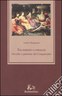 Tra «imitatio» e «mimesis». Novelle e poetiche del Cinquecento libro di Manganaro Andrea