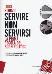 Servire non servirsi. La prima regola del buon politico libro di Sturzo Luigi