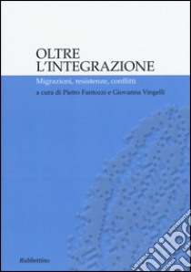 Oltre l'integrazione. Migrazioni, resistenze, conflitti libro di Fantozzi P. (cur.); Vingelli G. (cur.)