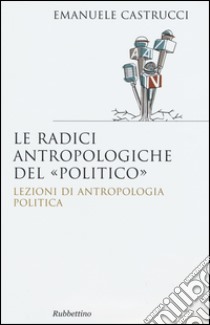 Le radici antropologiche del «politico». Lezioni di antropologia politica libro di Castrucci Emanuele